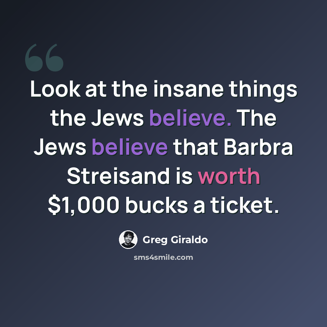 “Look at the insane things the Jews believe. The Jews believe that Barbra Streisand is worth $1,000 bucks a ticket.” quote by Greg Giraldo
