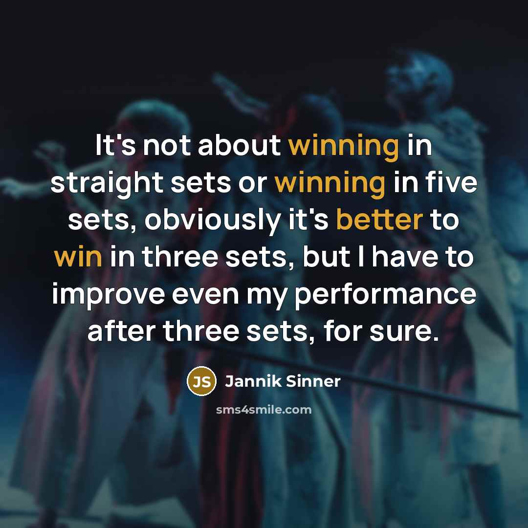 “It's not about winning in straight sets or winning in five sets, obviously it's better to win in three sets, but I have to improve even my performance after three sets, for sure.” quote by Jannik Sinner