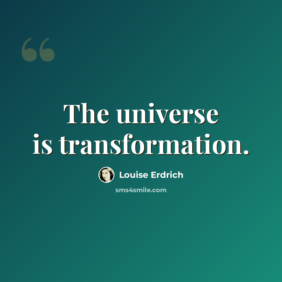“The universe is transformation.” quote by Louise Erdrich