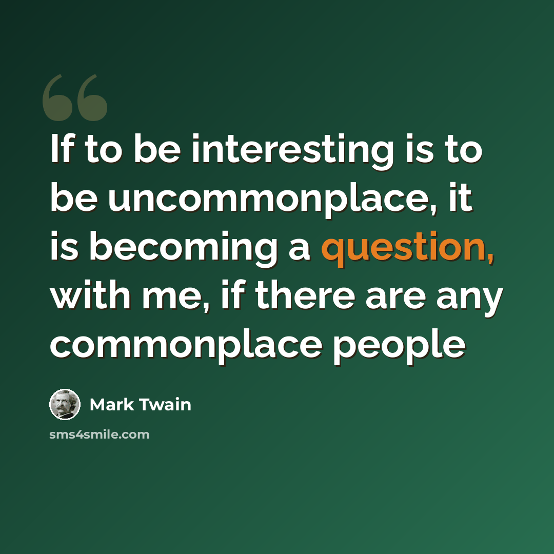 “If to be interesting is to be uncommonplace, it is becoming a question, with me, if there are any commonplace people” quote by Mark Twain