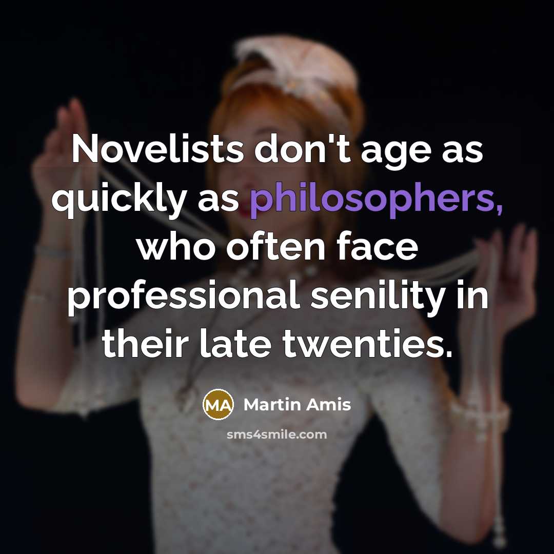 “Novelists don't age as quickly as philosophers, who often face professional senility in their late twenties.” quote by Martin Amis