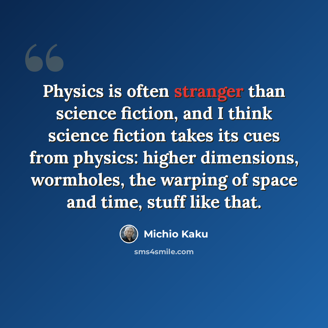 “Physics is often stranger than science fiction, and I think science fiction takes its cues from physics: higher dimensions, wormholes, the warping of space and time, stuff like that.” quote by Michio Kaku