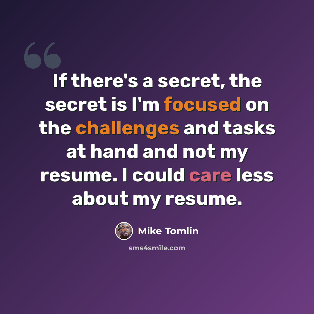 “If there's a secret, the secret is I'm focused on the challenges and tasks at hand and not my resume. I could care less about my resume.” quote by Mike Tomlin