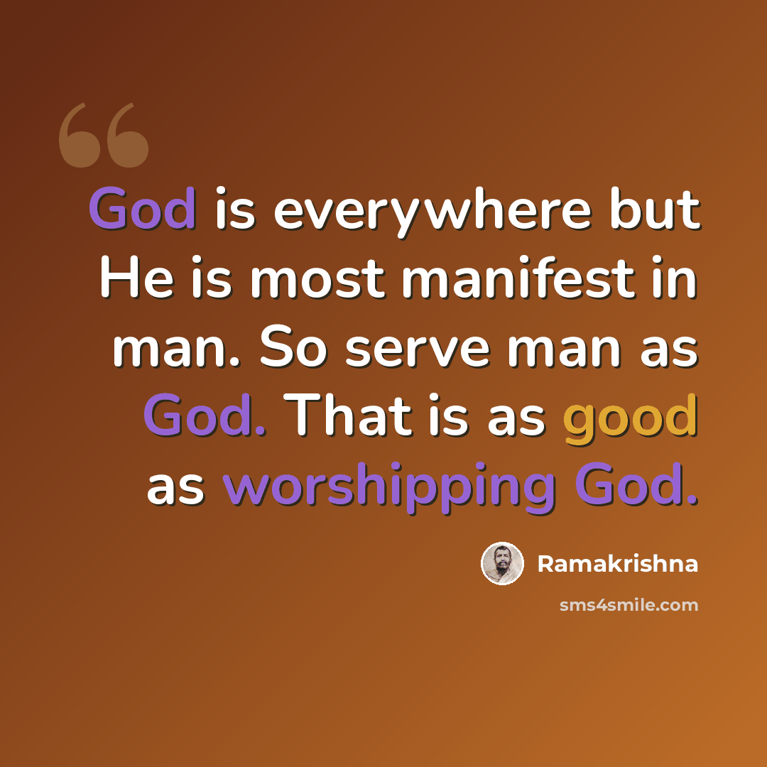 “God is everywhere but He is most manifest in man. So serve man as God. That is as good as worshipping God.” quote by Ramakrishna