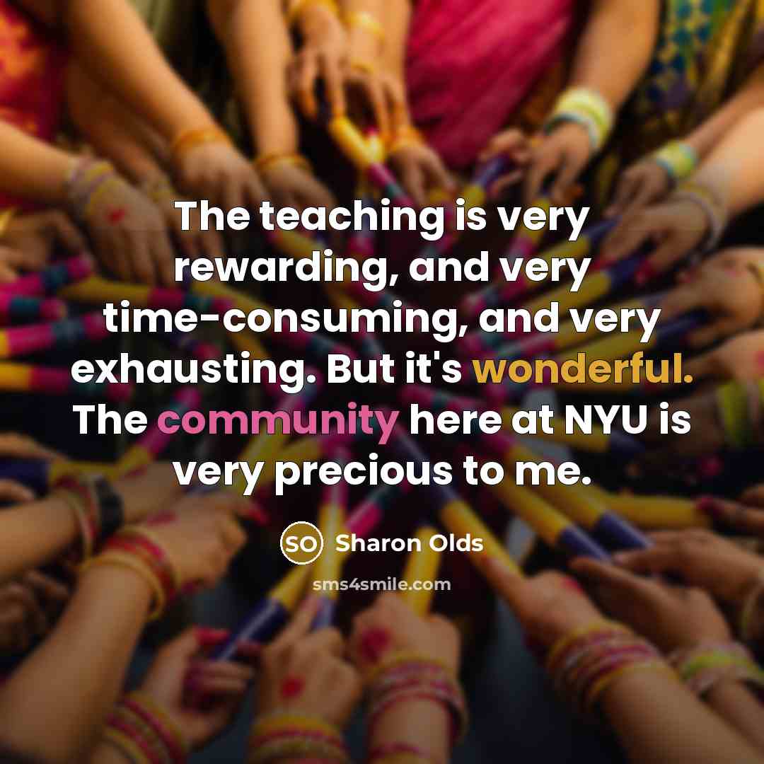 “The teaching is very rewarding, and very time-consuming, and very exhausting. But it's wonderful. The community here at NYU is very precious to me.” quote by Sharon Olds