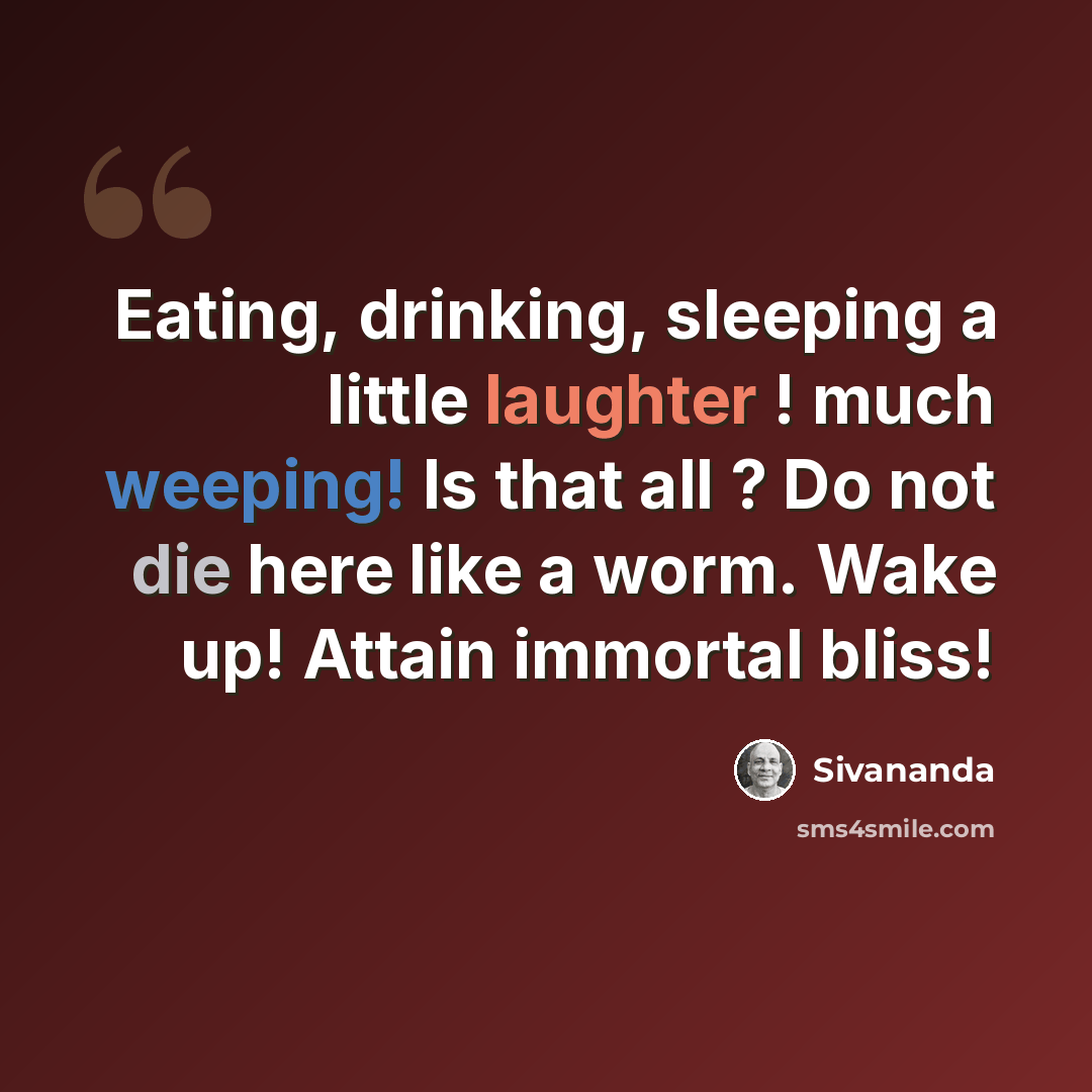 “Eating, drinking, sleeping a little laughter ! much weeping! Is that all ? Do not die here like a worm. Wake up! Attain immortal bliss!” quote by Sivananda