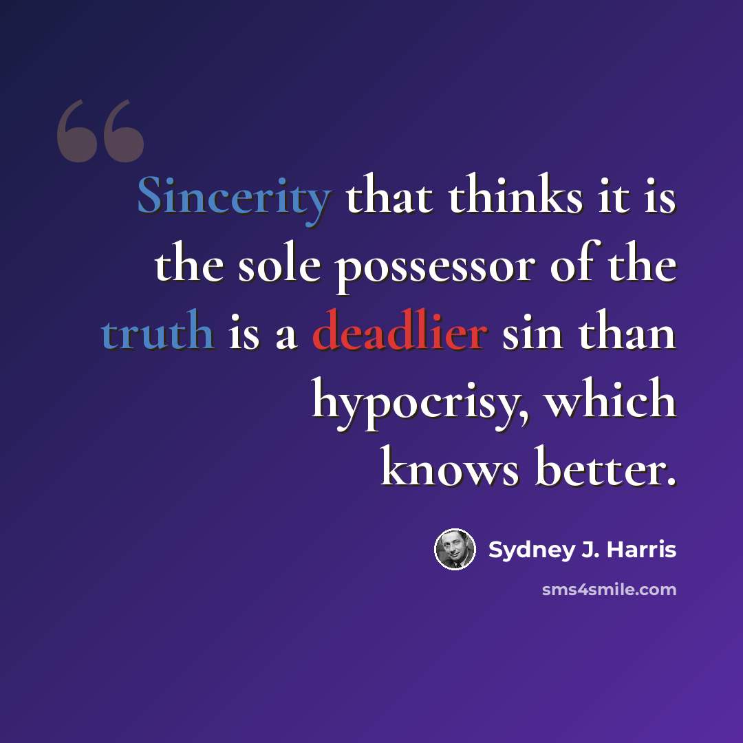“Sincerity that thinks it is the sole possessor of the truth is a deadlier sin than hypocrisy, which knows better.” quote by Sydney J. Harris