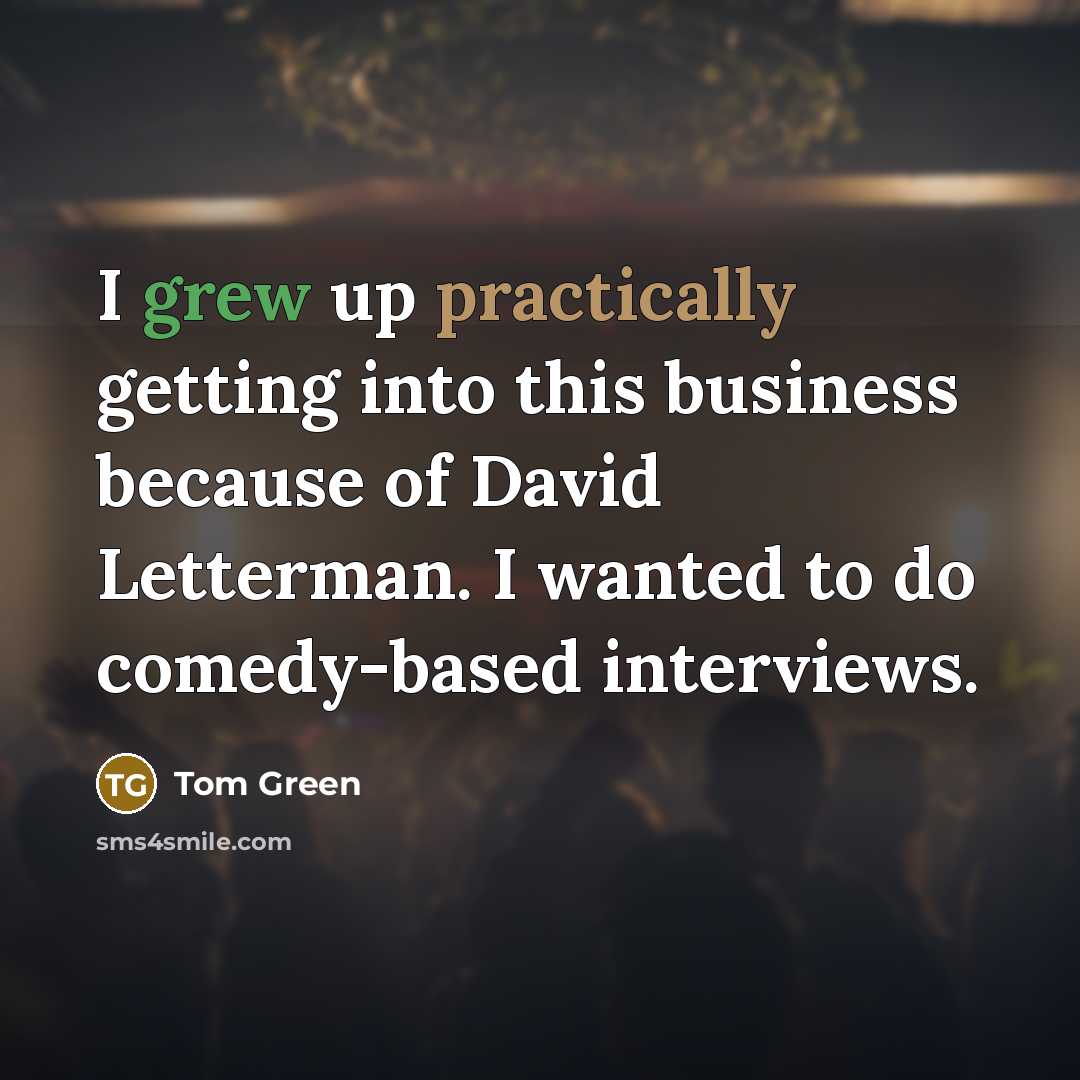 “I grew up practically getting into this business because of David Letterman. I wanted to do comedy-based interviews.” quote by Tom Green