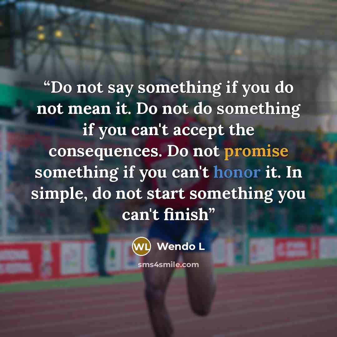 “Do not say something if you do not mean it. Do not do something if you can't accept the consequences. Do not promise something if you can't honor it. In simple, do not start something you can't finish” quote by Wendo L