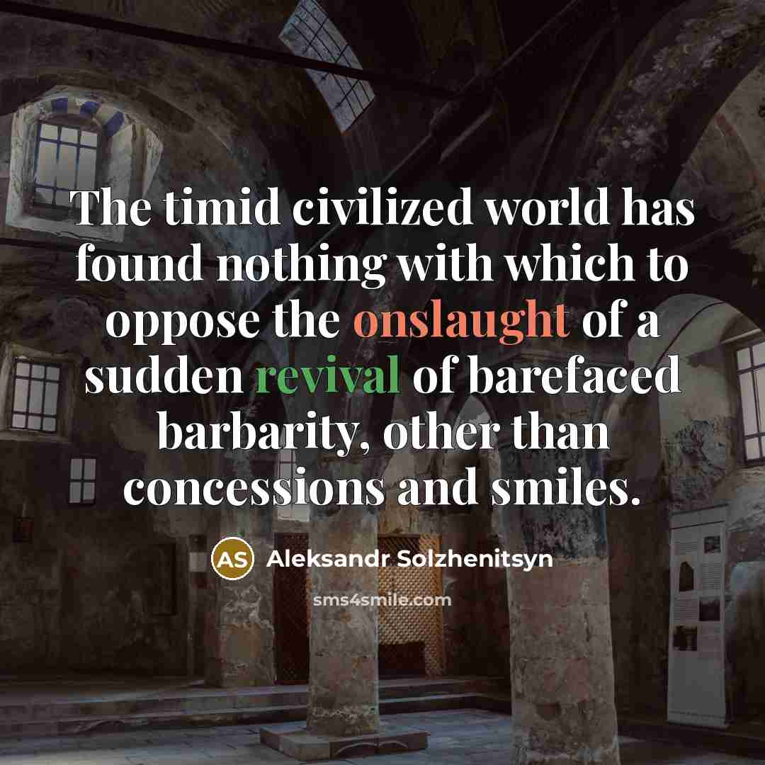 “The timid civilized world has found nothing with which to oppose the onslaught of a sudden revival of barefaced barbarity, other than concessions and smiles.” quote by Aleksandr Solzhenitsyn