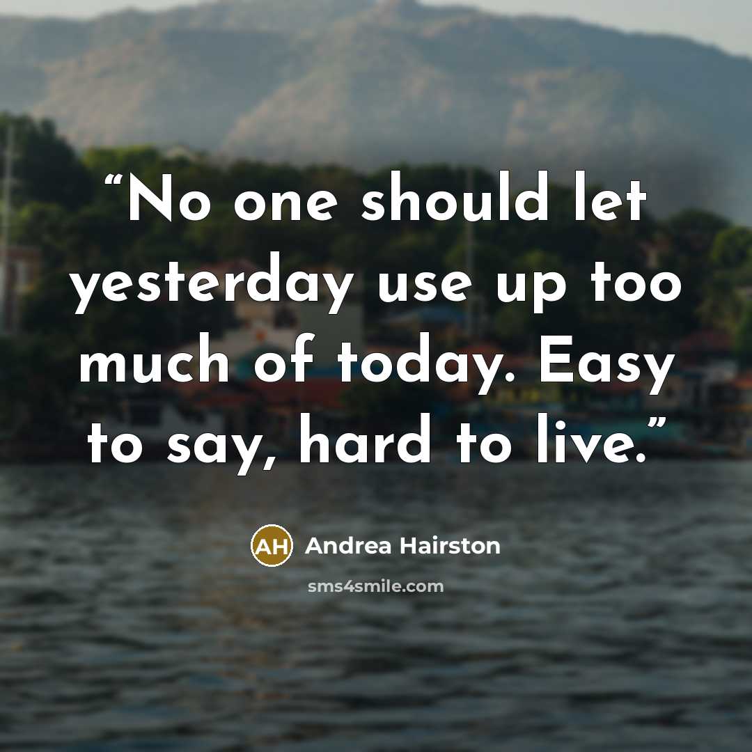 “No one should let yesterday use up too much of today. Easy to say, hard to live.” quote by Andrea Hairston