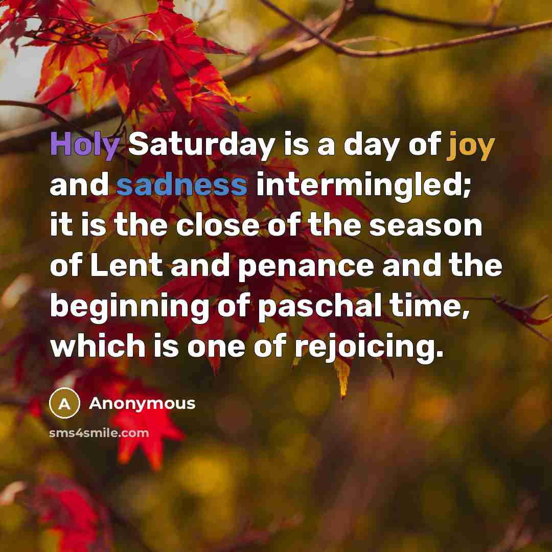 “Holy Saturday is a day of joy and sadness intermingled; it is the close of the season of Lent and penance and the beginning of paschal time, which is one of rejoicing.” quote by Anonymous