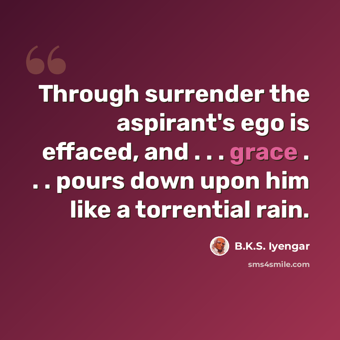 “Through surrender the aspirant's ego is effaced, and . . . grace . . . pours down upon him like a torrential rain.” quote by B.K.S. Iyengar