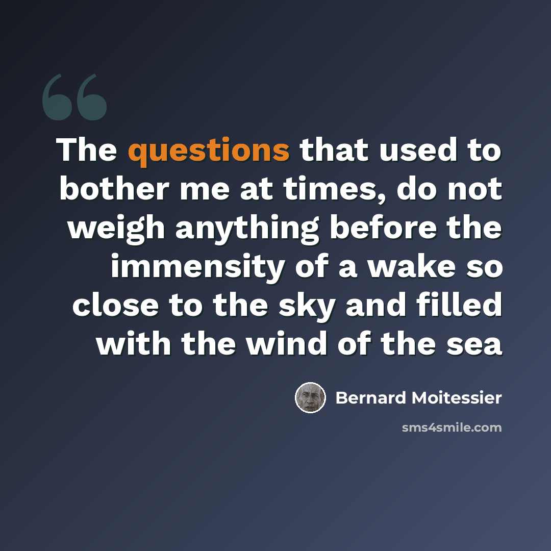 “The questions that used to bother me at times, do not weigh anything before the immensity of a wake so close to the sky and filled with the wind of the sea” quote by Bernard Moitessier