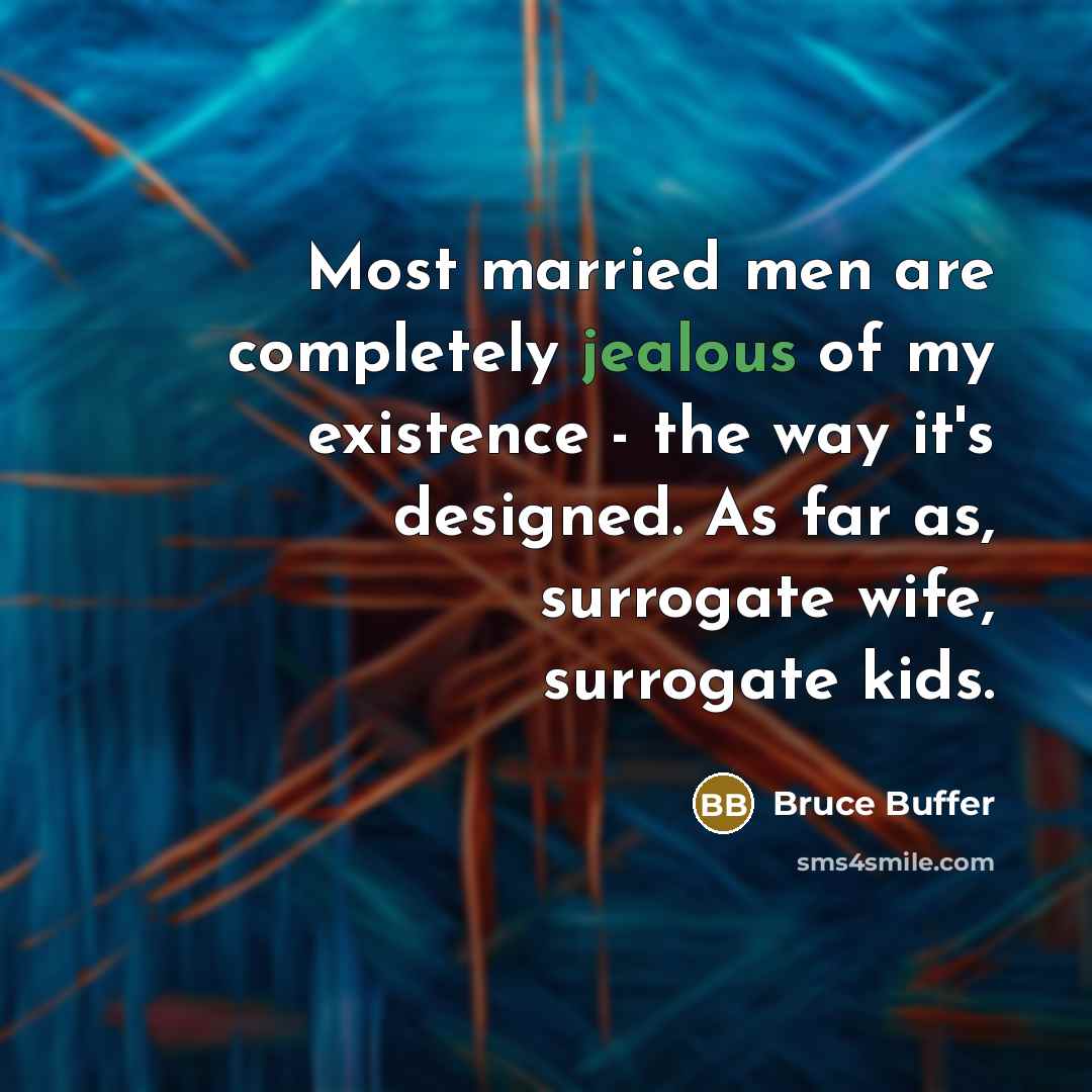 “Most married men are completely jealous of my existence - the way it's designed. As far as, surrogate wife, surrogate kids.” quote by Bruce Buffer