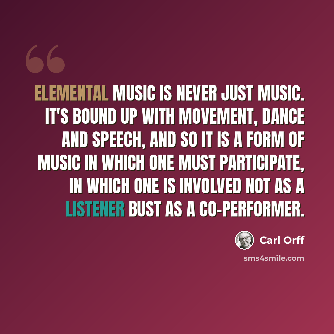 “Elemental Music is never just music. It's bound up with movement, dance and speech, and so it is a form of music in which one must participate, in which one is involved not as a listener bust as a co-performer.” quote by Carl Orff