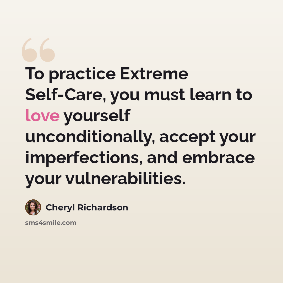“To practice Extreme Self-Care, you must learn to love yourself unconditionally, accept your imperfections, and embrace your vulnerabilities.” quote by Cheryl Richardson