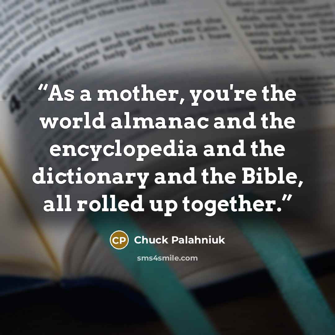 “As a mother, you're the world almanac and the encyclopedia and the dictionary and the Bible, all rolled up together.” quote by Chuck Palahniuk