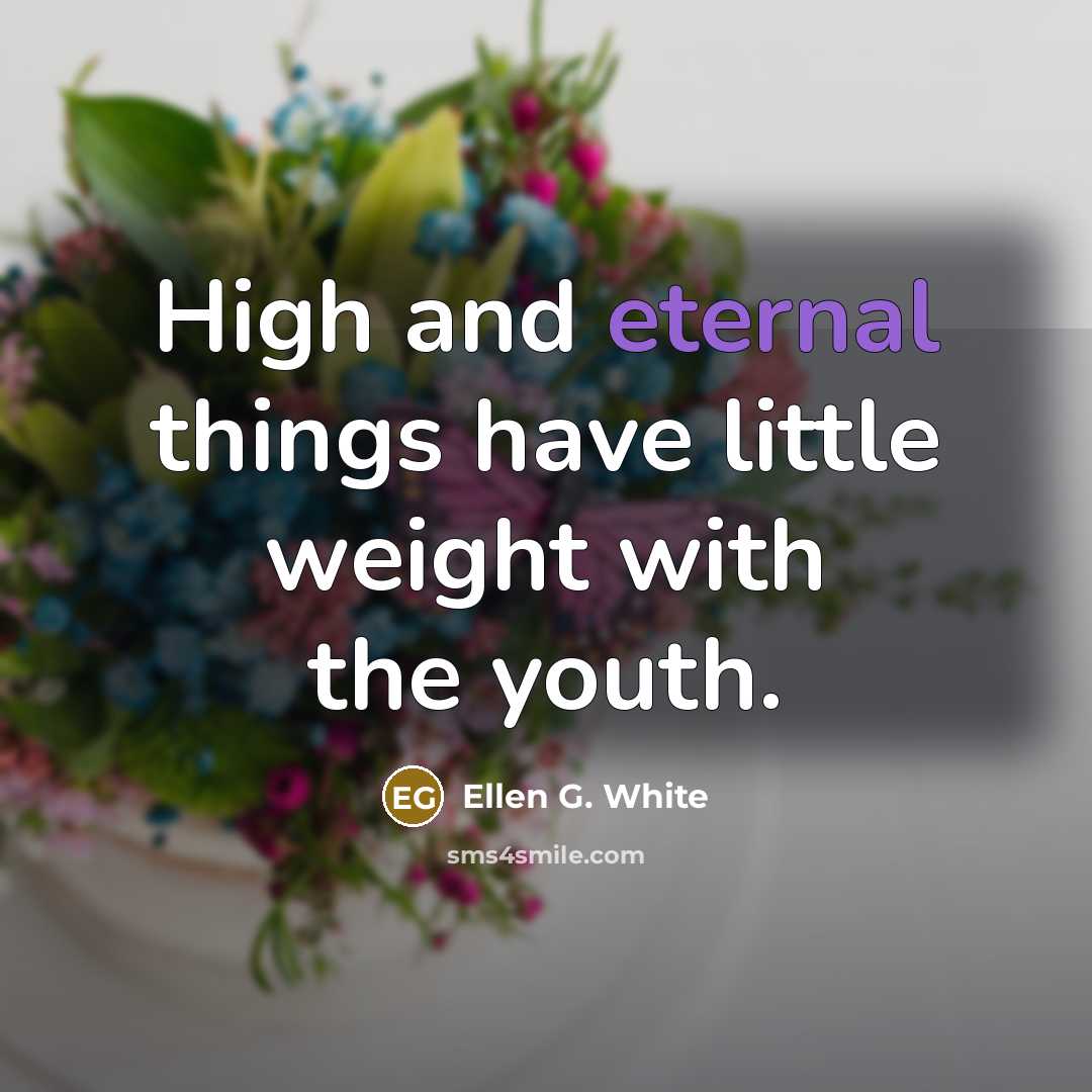 “High and eternal things have little weight with the youth.” quote by Ellen G. White