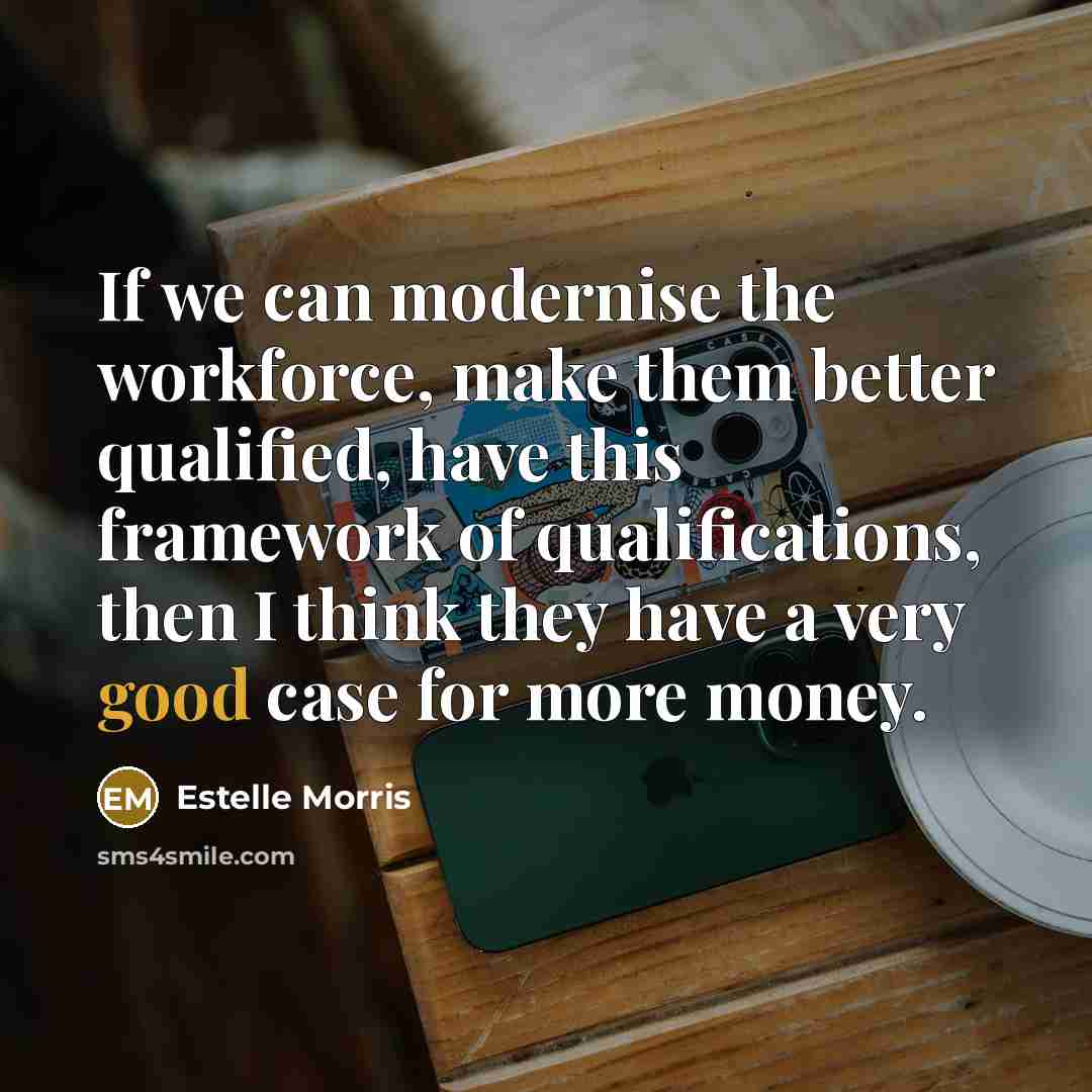 “If we can modernise the workforce, make them better qualified, have this framework of qualifications, then I think they have a very good case for more money.” quote by Estelle Morris