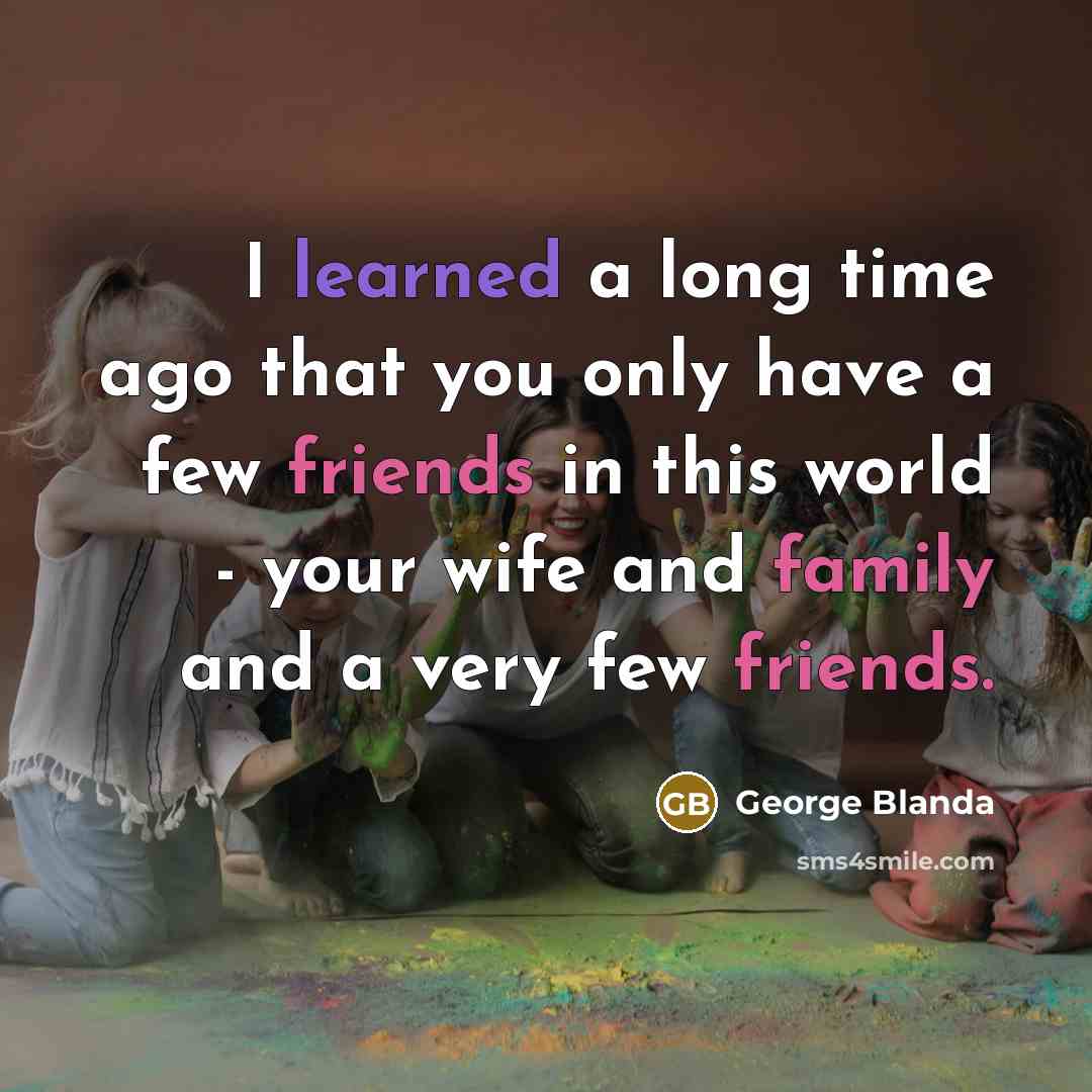 “I learned a long time ago that you only have a few friends in this world - your wife and family and a very few friends.” quote by George Blanda