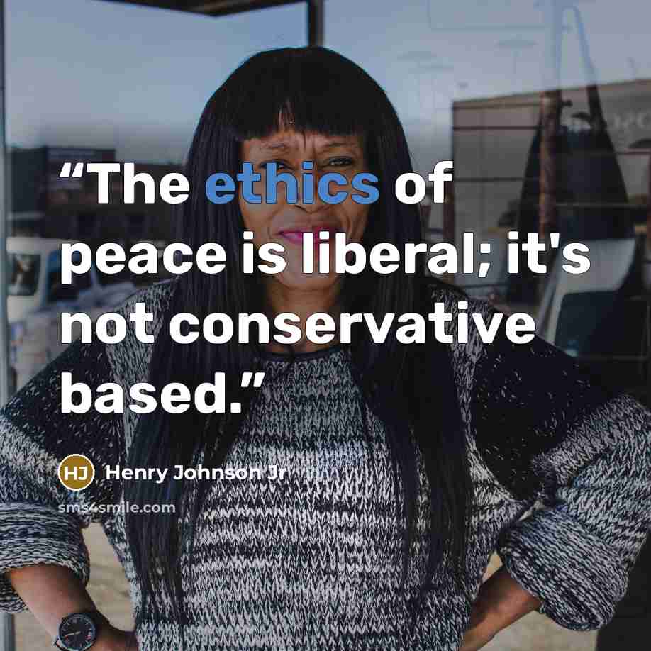 “The ethics of peace is liberal; it's not conservative based.” quote by Henry Johnson Jr