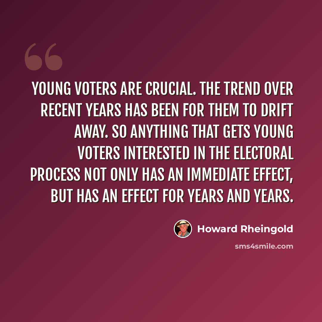 “Young voters are crucial. The trend over recent years has been for them to drift away. So anything that gets young voters interested in the electoral process not only has an immediate effect, but has an effect for years and years.” quote by Howard Rheingold