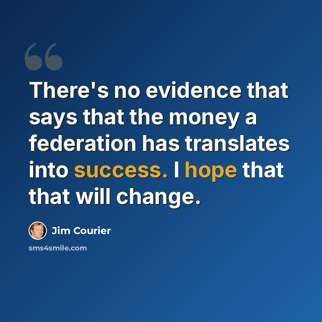 “There's no evidence that says that the money a federation has translates into success. I hope that that will change.” quote by Jim Courier