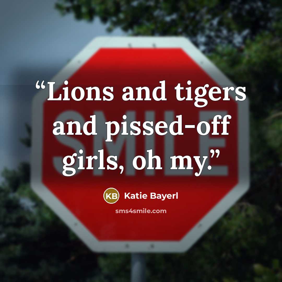 “Lions and tigers and pissed-off girls, oh my.” quote by Katie Bayerl