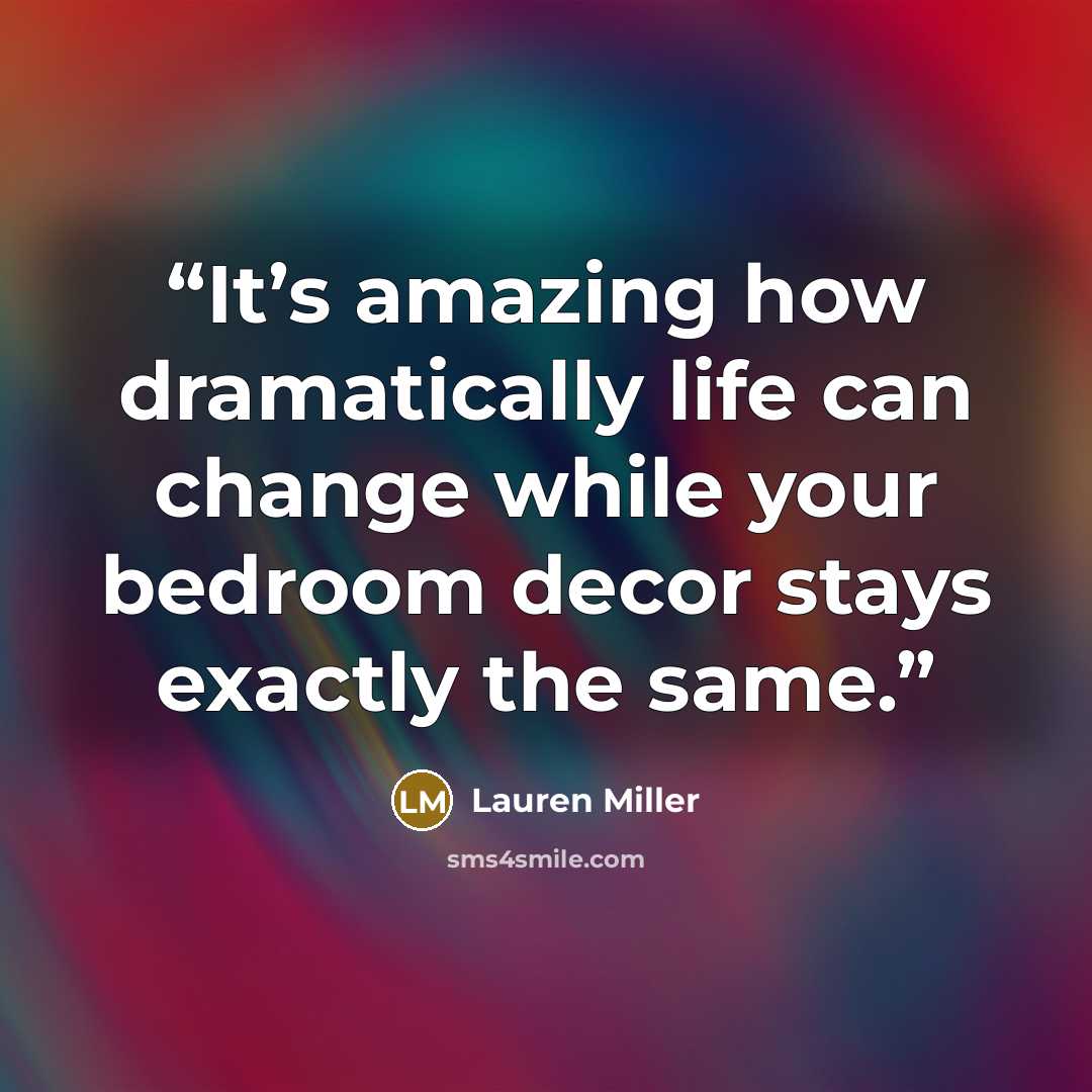 “It’s amazing how dramatically life can change while your bedroom decor stays exactly the same.” quote by Lauren Miller