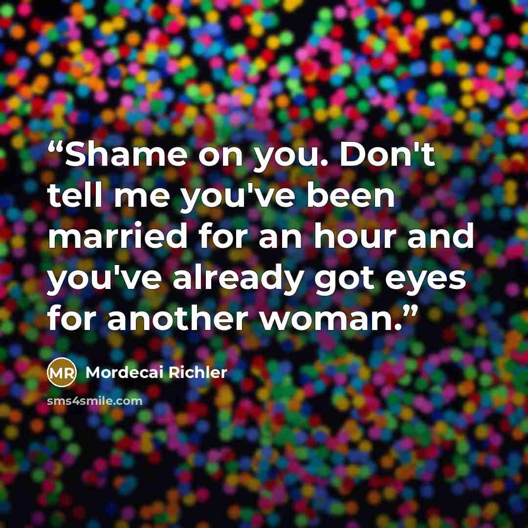 “Shame on you. Don't tell me you've been married for an hour and you've already got eyes for another woman.” quote by Mordecai Richler