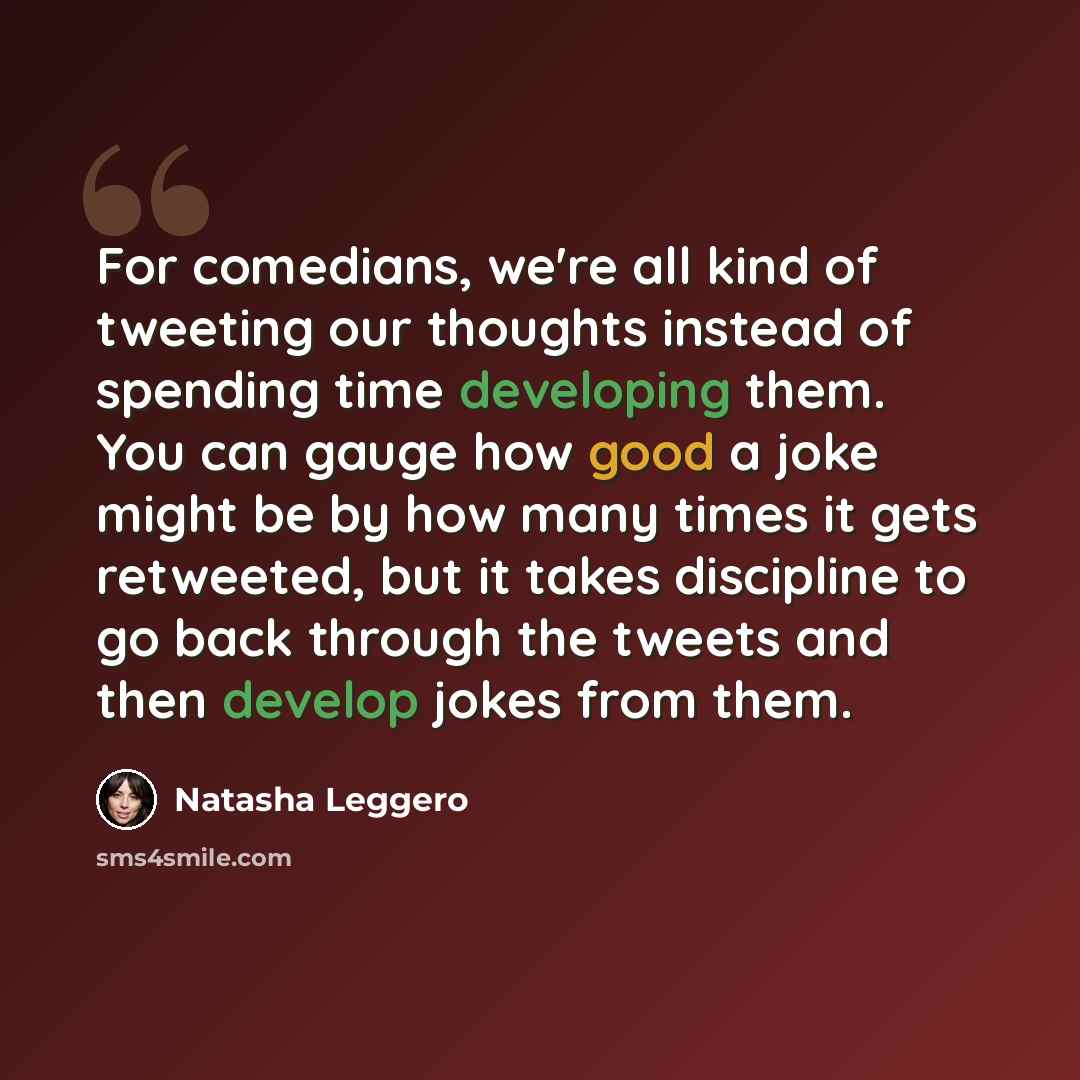 “For comedians, we're all kind of tweeting our thoughts instead of spending time developing them. You can gauge how good a joke might be by how many times it gets retweeted, but it takes discipline to go back through the tweets and then develop jokes from them.” quote by Natasha Leggero