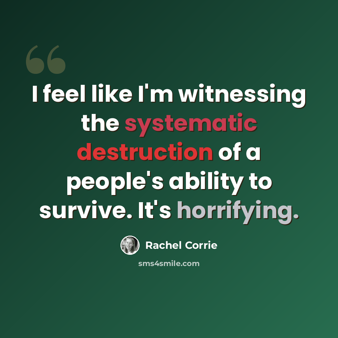“I feel like I'm witnessing the systematic destruction of a people's ability to survive. It's horrifying.” quote by Rachel Corrie