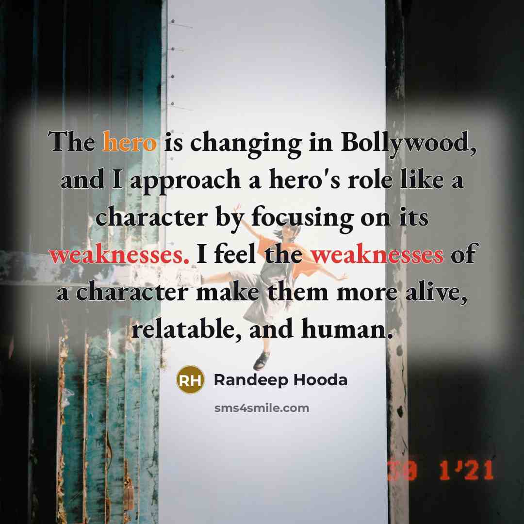 “The hero is changing in Bollywood, and I approach a hero's role like a character by focusing on its weaknesses. I feel the weaknesses of a character make them more alive, relatable, and human.” quote by Randeep Hooda