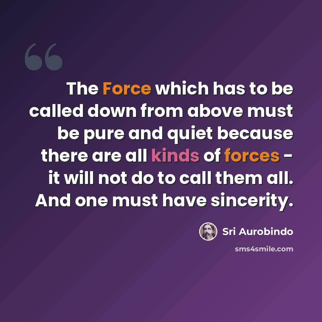 “The Force which has to be called down from above must be pure and quiet because there are all kinds of forces - it will not do to call them all. And one must have sincerity.” quote by Sri Aurobindo