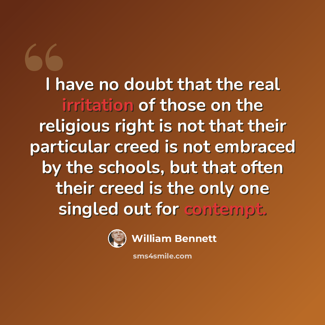 “I have no doubt that the real irritation of those on the religious right is not that their particular creed is not embraced by the schools, but that often their creed is the only one singled out for contempt.” quote by William Bennett