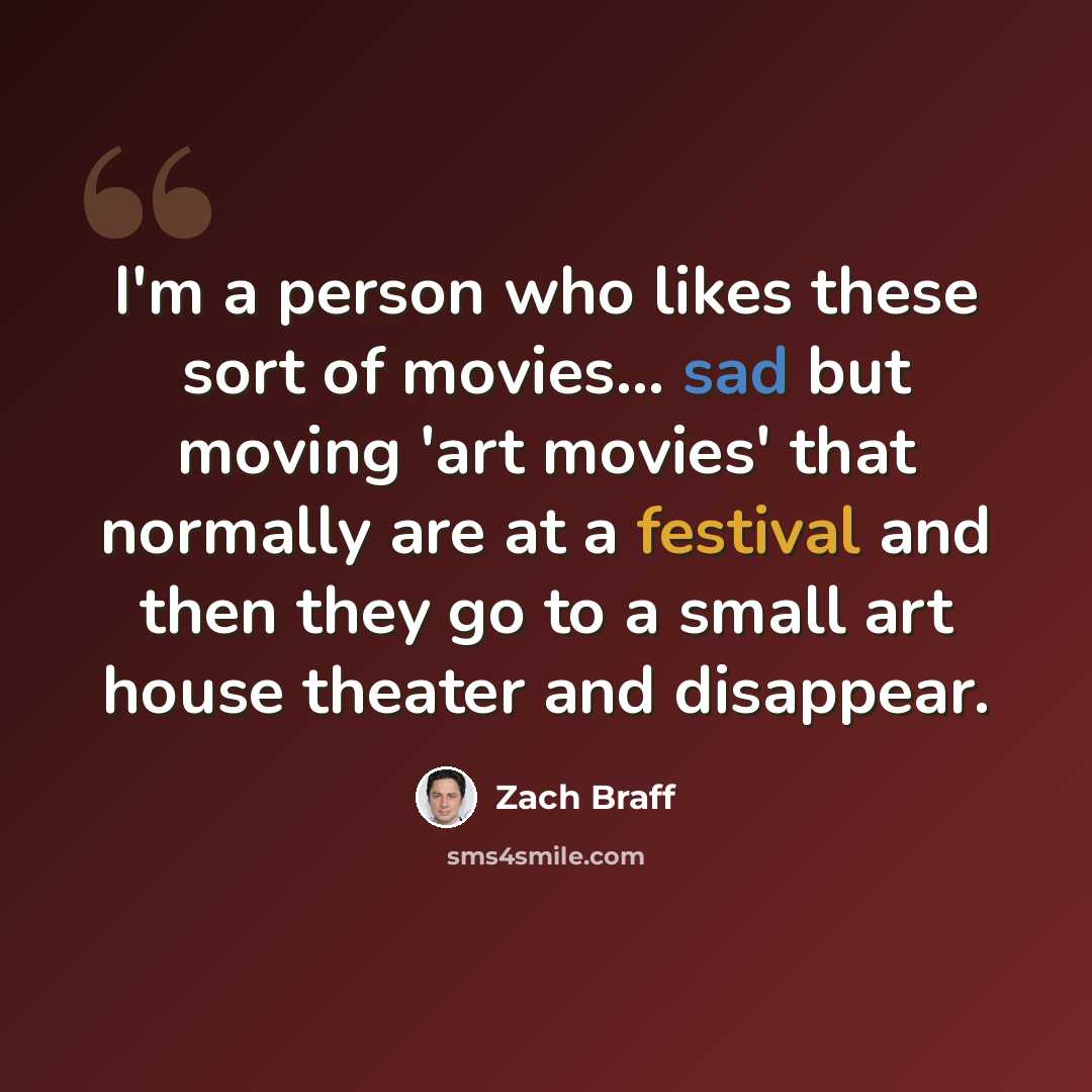 “I'm a person who likes these sort of movies... sad but moving 'art movies' that normally are at a festival and then they go to a small art house theater and disappear.” quote by Zach Braff