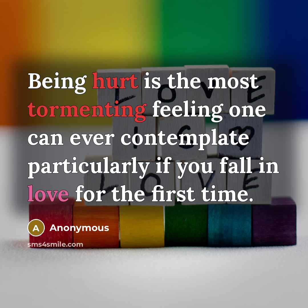“Being hurt is the most tormenting feeling one can ever contemplate particularly if you fall in love for the first time.” quote by Anonymous
