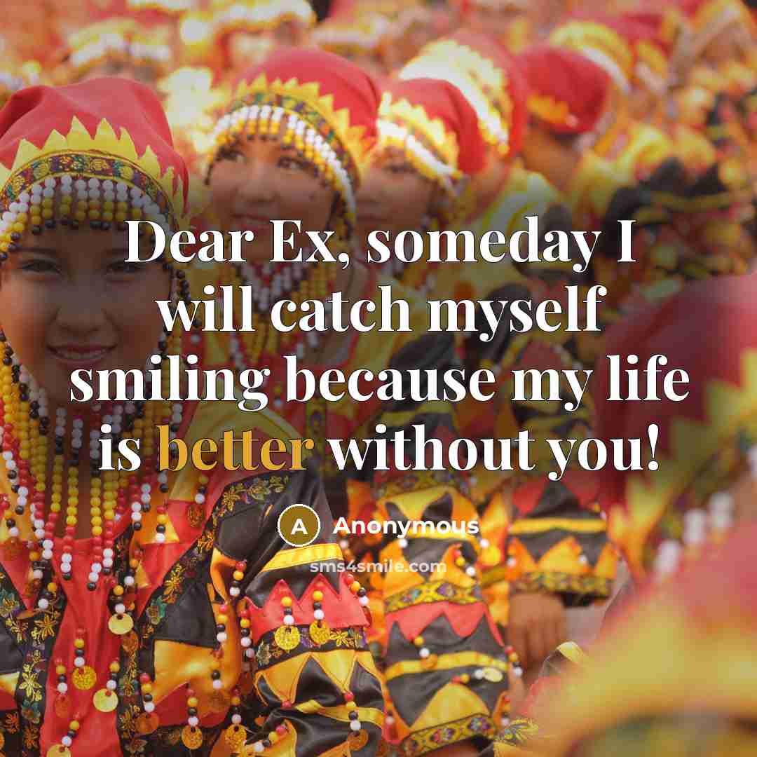 “Dear Ex, someday I will catch myself smiling because my life is better without you!” quote by Anonymous