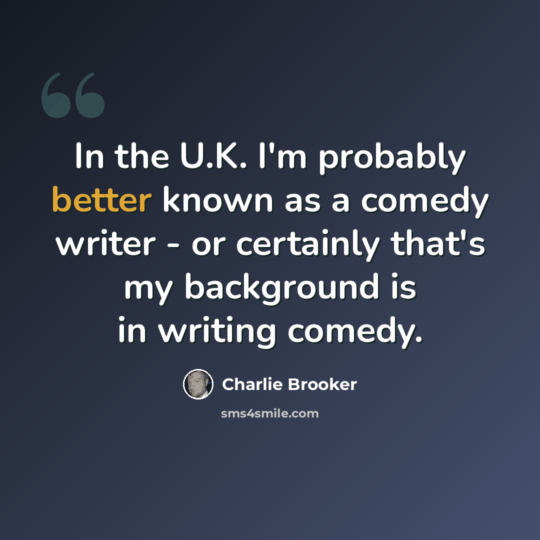 “In the U.K. I'm probably better known as a comedy writer - or certainly that's my background is in writing comedy.” quote by Charlie Brooker