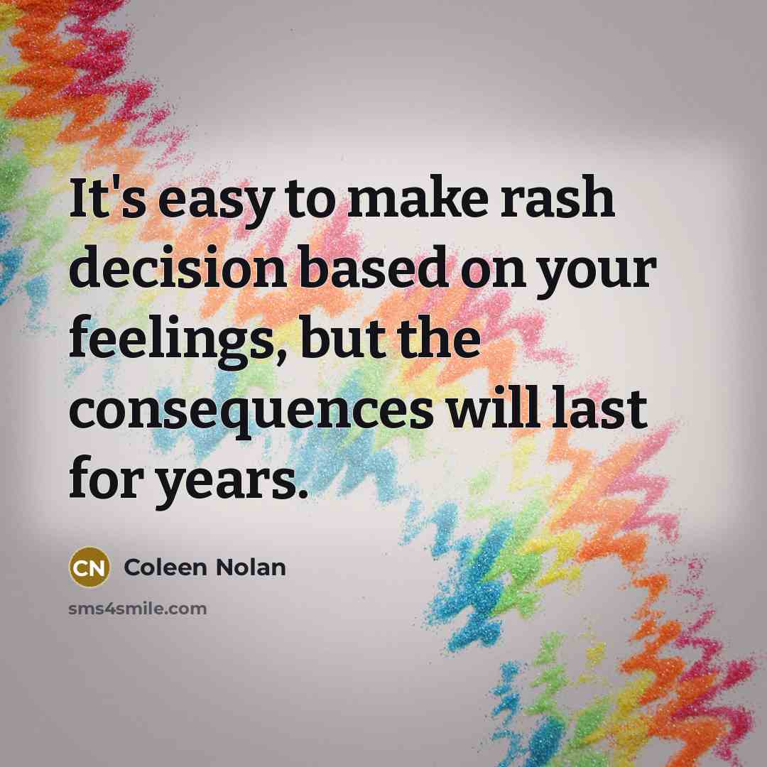 “It's easy to make rash decision based on your feelings, but the consequences will last for years.” quote by Coleen Nolan