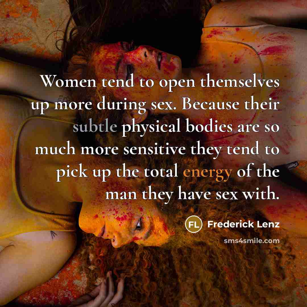 “Women tend to open themselves up more during sex. Because their subtle physical bodies are so much more sensitive they tend to pick up the total energy of the man they have sex with.” quote by Frederick Lenz