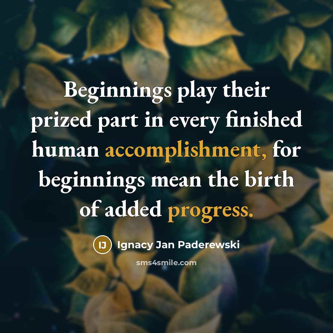 “Beginnings play their prized part in every finished human accomplishment, for beginnings mean the birth of added progress.” quote by Ignacy Jan Paderewski