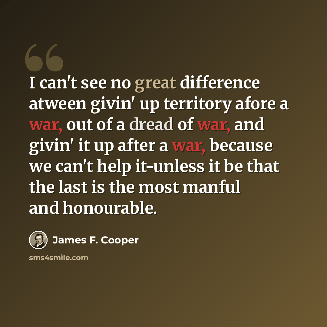 “I can't see no great difference atween givin' up territory afore a war, out of a dread of war, and givin' it up after a war, because we can't help it-unless it be that the last is the most manful and honourable.” quote by James F. Cooper
