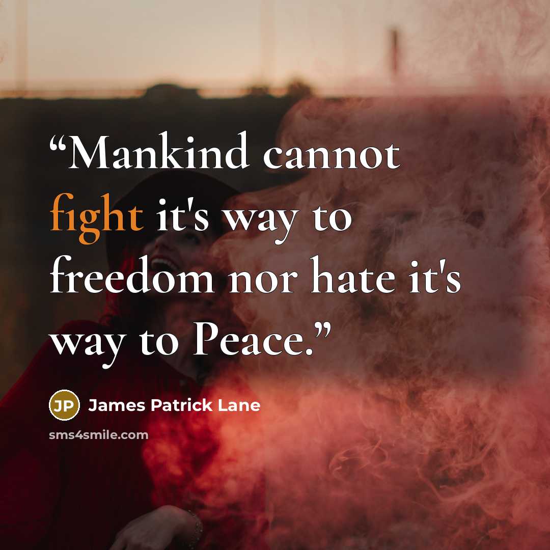 “Mankind cannot fight it's way to freedom nor hate it's way to Peace.” quote by James Patrick Lane