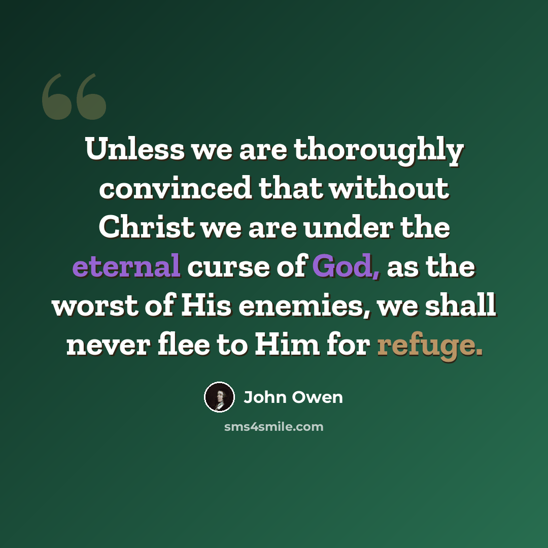 “Unless we are thoroughly convinced that without Christ we are under the eternal curse of God, as the worst of His enemies, we shall never flee to Him for refuge.” quote by John Owen