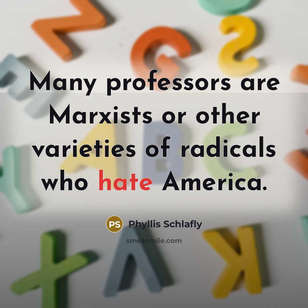 “Many professors are Marxists or other varieties of radicals who hate America.” quote by Phyllis Schlafly