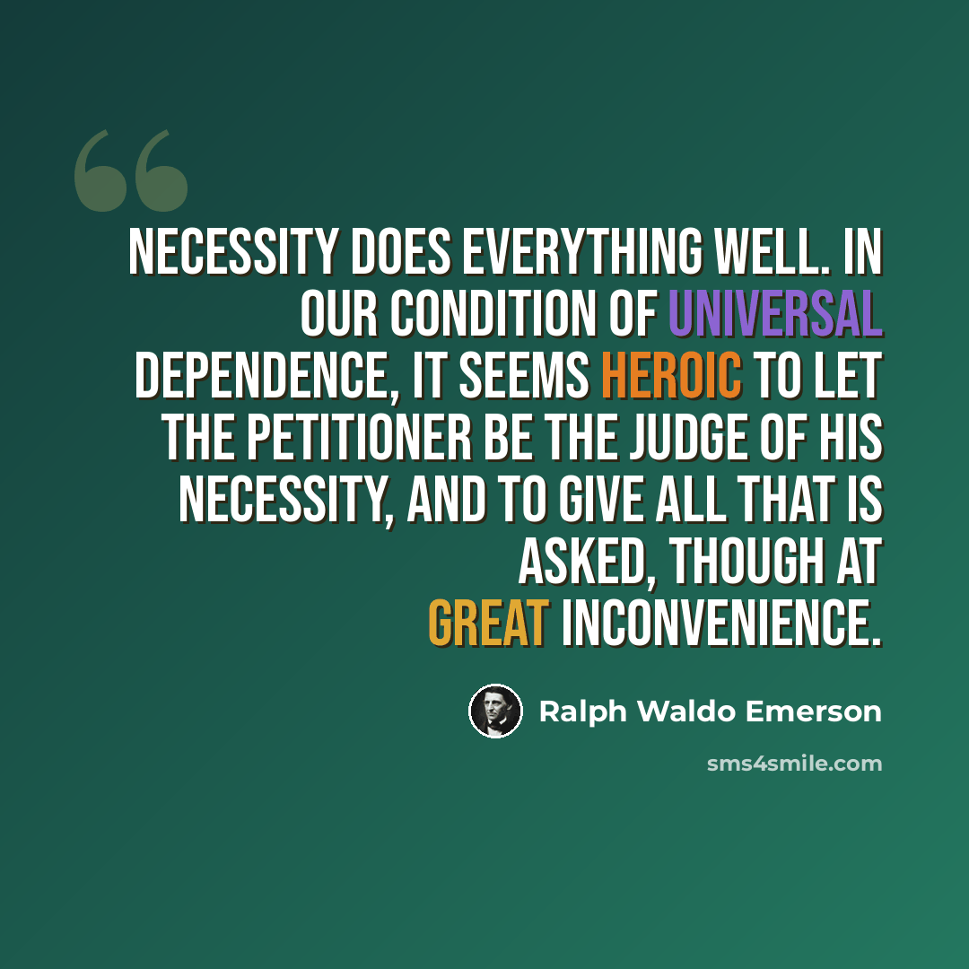 “Necessity does everything well. In our condition of universal dependence, it seems heroic to let the petitioner be the judge of his necessity, and to give all that is asked, though at great inconvenience.” quote by Ralph Waldo Emerson
