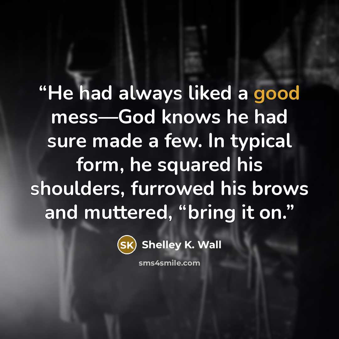 “He had always liked a good mess—God knows he had sure made a few. In typical form, he squared his shoulders, furrowed his brows and muttered, “bring it on.” quote by Shelley K. Wall