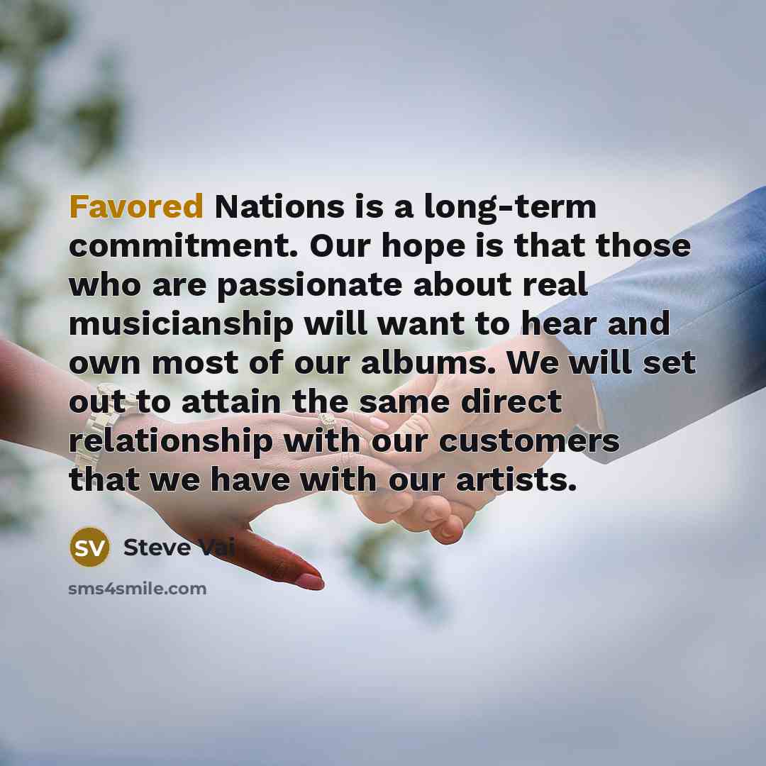 “Favored Nations is a long-term commitment. Our hope is that those who are passionate about real musicianship will want to hear and own most of our albums. We will set out to attain the same direct relationship with our customers that we have with our artists.” quote by Steve Vai